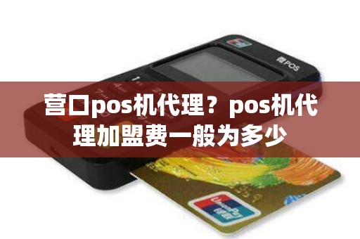 营口pos机代理？pos机代理加盟费一般为多少