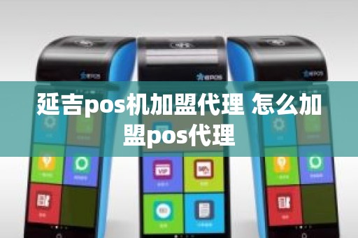 延吉pos机加盟代理 怎么加盟pos代理