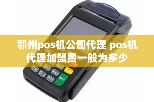 鄂州pos机公司代理 pos机代理加盟费一般为多少