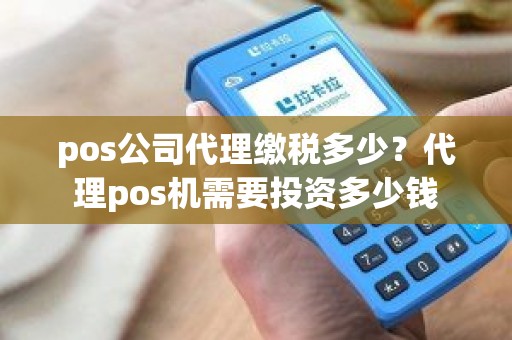 pos公司代理缴税多少？代理pos机需要投资多少钱