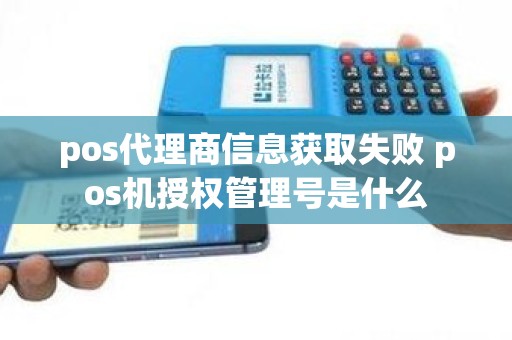 pos代理商信息获取失败 pos机授权管理号是什么