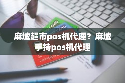 麻城超市pos机代理？麻城手持pos机代理