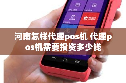 河南怎样代理pos机 代理pos机需要投资多少钱