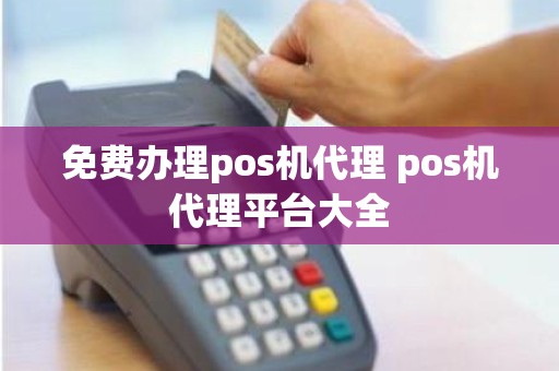 免费办理pos机代理 pos机代理平台大全