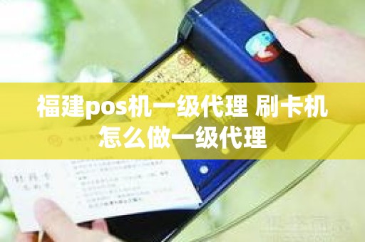 福建pos机一级代理 刷卡机怎么做一级代理