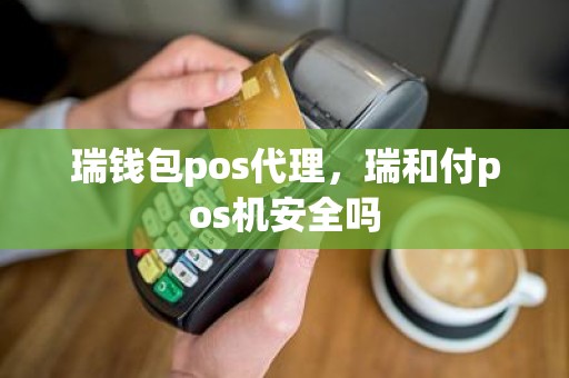 瑞钱包pos代理，瑞和付pos机安全吗