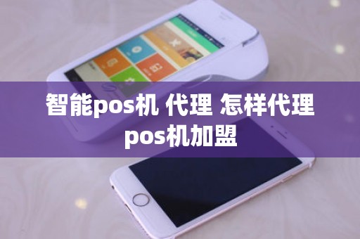 智能pos机 代理 怎样代理pos机加盟