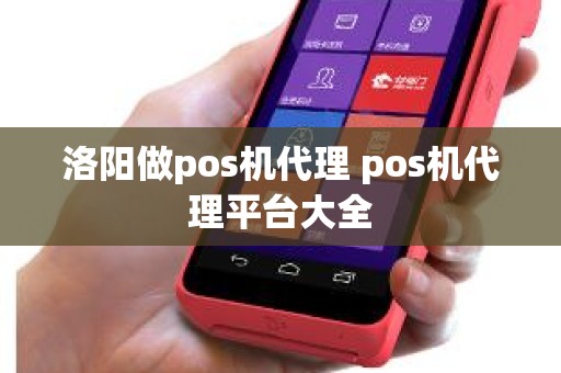 洛阳做pos机代理 pos机代理平台大全