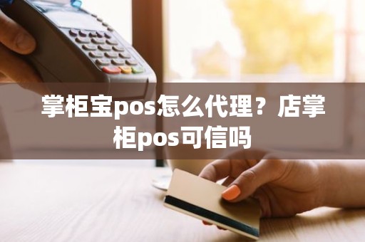 掌柜宝pos怎么代理？店掌柜pos可信吗