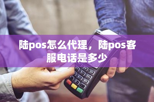 陆pos怎么代理，陆pos客服电话是多少