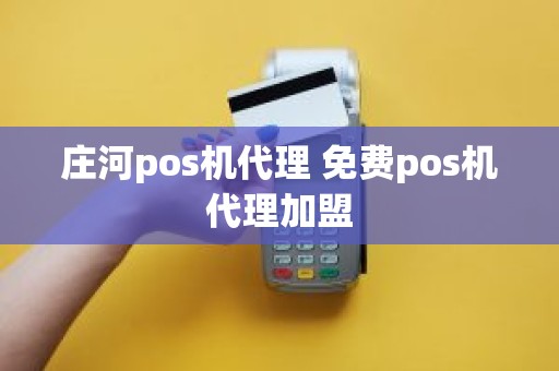 庄河pos机代理 免费pos机代理加盟