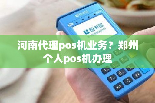 河南代理pos机业务？郑州个人pos机办理