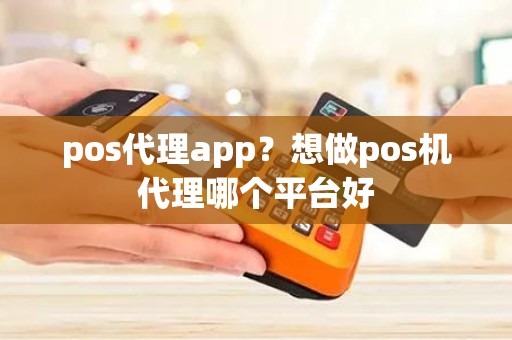 pos代理app？想做pos机代理哪个平台好