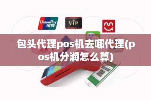 包头代理pos机去哪代理(pos机分润怎么算)