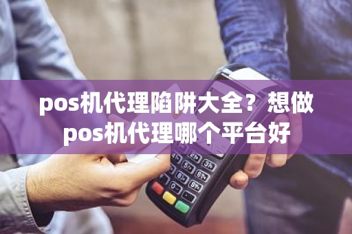 pos机代理陷阱大全？想做pos机代理哪个平台好