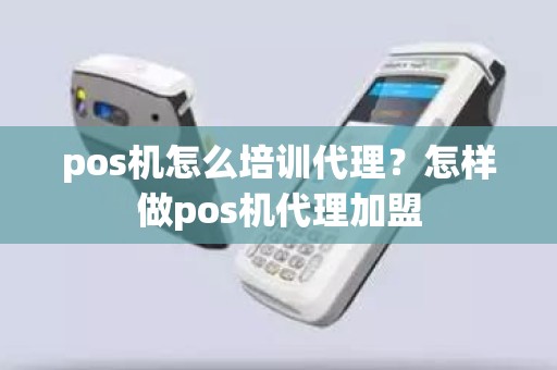 pos机怎么培训代理?怎样做pos机代理加盟 pos机怎么培训代理?怎样做pos机代理加盟