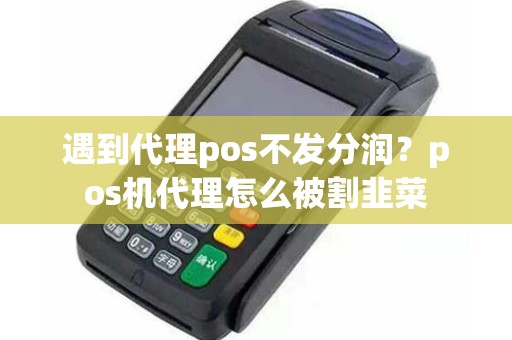 遇到代理pos不发分润？pos机代理怎么被割韭菜