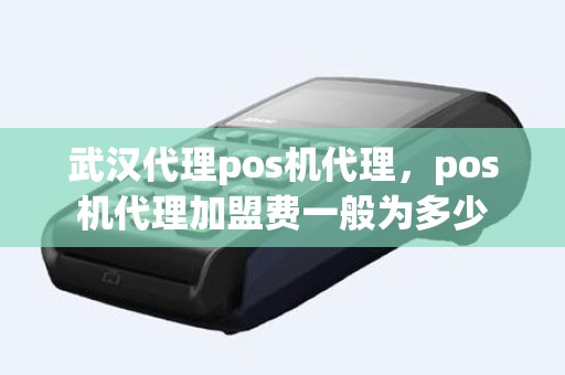 武汉代理pos机代理,pos机代理加盟费一般为多少 武汉代理pos机代理,pos机代理加盟费一般为多少