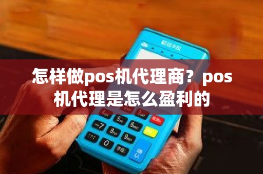 怎样做pos机代理商?pos机代理是怎么盈利的 怎样做pos机代理商?pos机代理是怎么盈利的