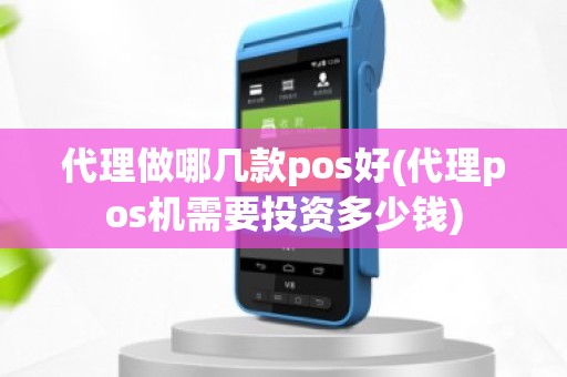 代理做哪几款pos好(代理pos机需要投资多少钱)