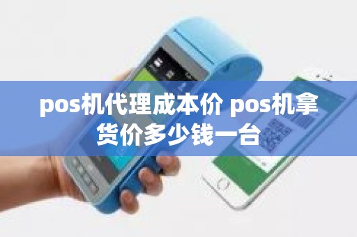 pos机代理成本价 pos机拿货价多少钱一台