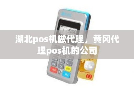 湖北pos机做代理，黄冈代理pos机的公司