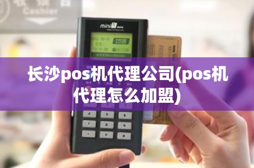 长沙pos机代理公司(pos机代理怎么加盟)