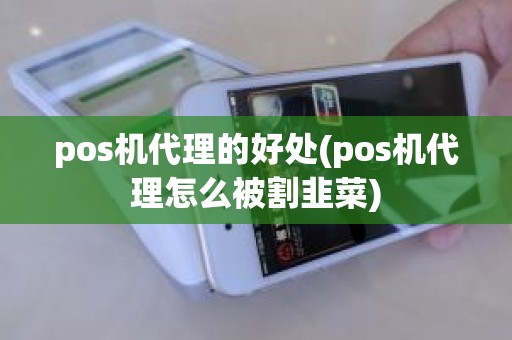 pos机代理的好处(pos机代理怎么被割韭菜)