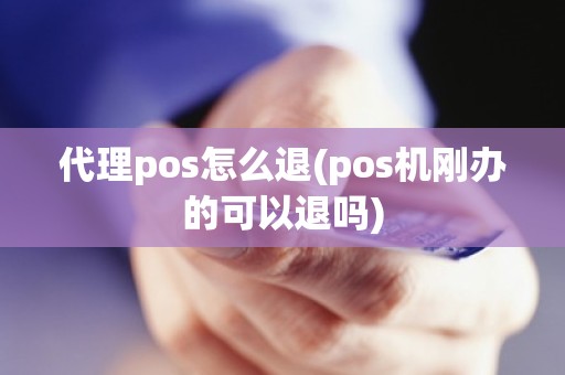 代理pos怎么退(pos机刚办的可以退吗)