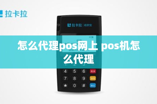 怎么代理pos网上 pos机怎么代理