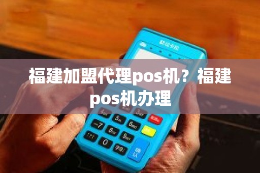 福建加盟代理pos机？福建pos机办理