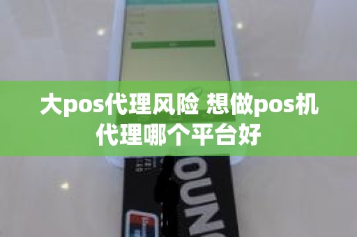大pos代理风险 想做pos机代理哪个平台好