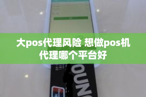 大pos代理风险 想做pos机代理哪个平台好