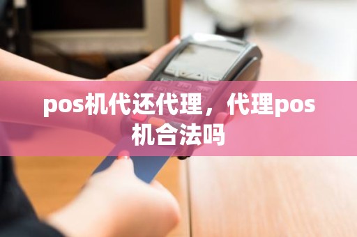 pos机代还代理，代理pos机合法吗