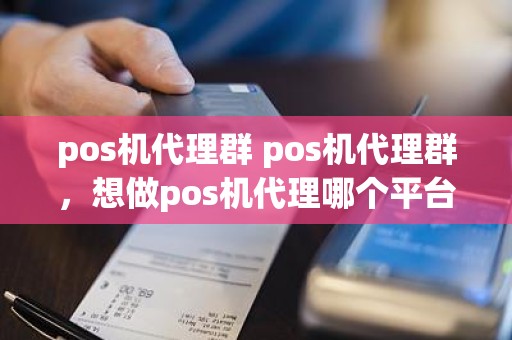 pos机代理群 pos机代理群,想做pos机代理哪个平台好 pos机代理群 pos机代理群,想做pos机代理哪个平台好