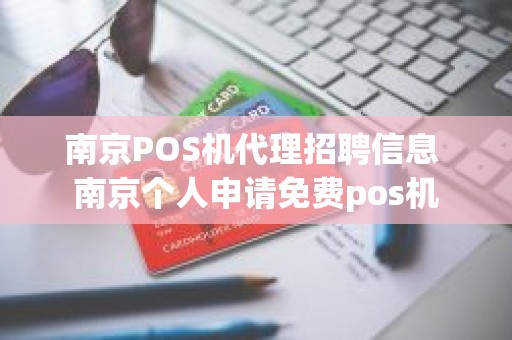 南京POS机代理招聘信息 南京个人申请免费pos机