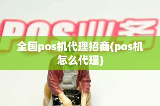 全国pos机代理招商(pos机怎么代理) 全国pos机代理招商(pos机怎么代理)