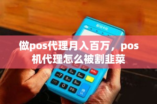 做pos代理月入百万,pos机代理怎么被割韭菜 做pos代理月入百万,pos机代理怎么被割韭菜