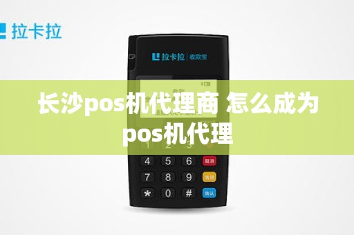 长沙pos机代理商 怎么成为pos机代理