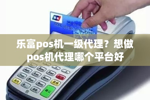 乐富pos机一级代理？想做pos机代理哪个平台好