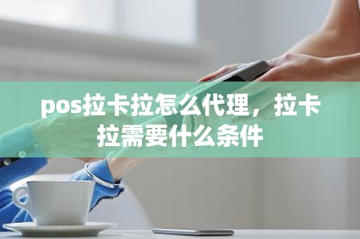 pos拉卡拉怎么代理，拉卡拉需要什么条件