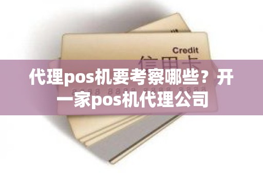 代理pos机要考察哪些？开一家pos机代理公司