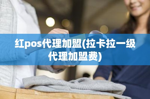 红pos代理加盟(拉卡拉一级代理加盟费)