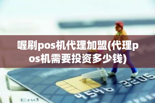 喔刷pos机代理加盟(代理pos机需要投资多少钱)