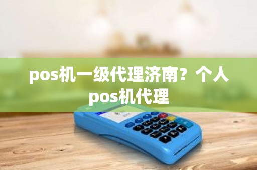 pos机一级代理济南？个人pos机代理