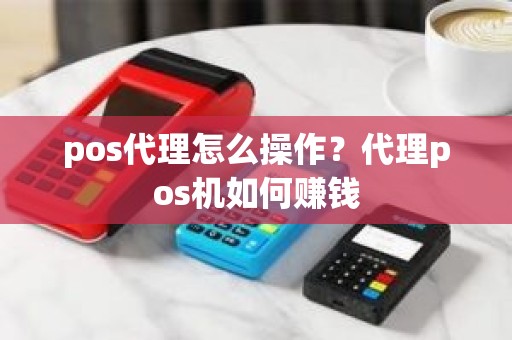 pos代理怎么操作？代理pos机如何赚钱