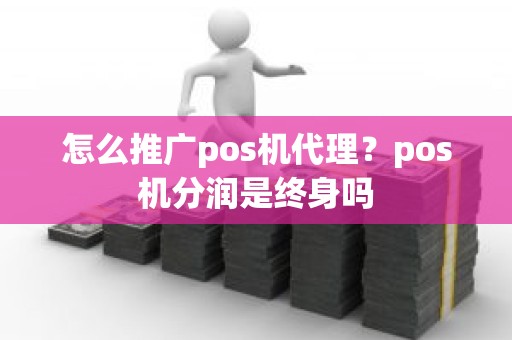 怎么推广pos机代理？pos机分润是终身吗