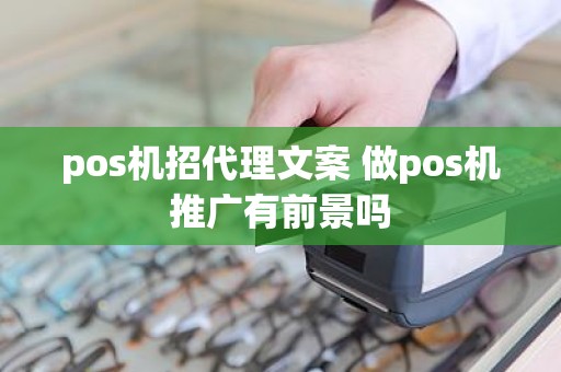 pos机招代理文案 做pos机推广有前景吗