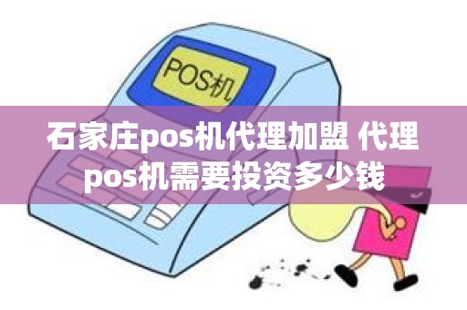 石家庄pos机代理加盟 代理pos机需要投资多少钱