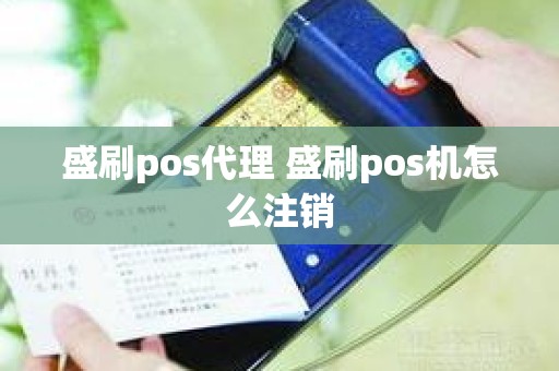 盛刷pos代理 盛刷pos机怎么注销